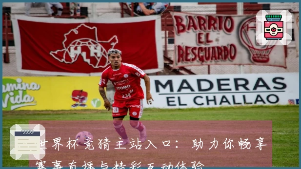 世界杯竞猜主站入口：助力你畅享赛事直播与精彩互动体验