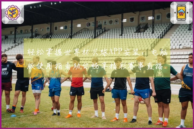 轻松掌握世界杯买球APP安装，电脑版使用指南助你畅享精彩赛事直播