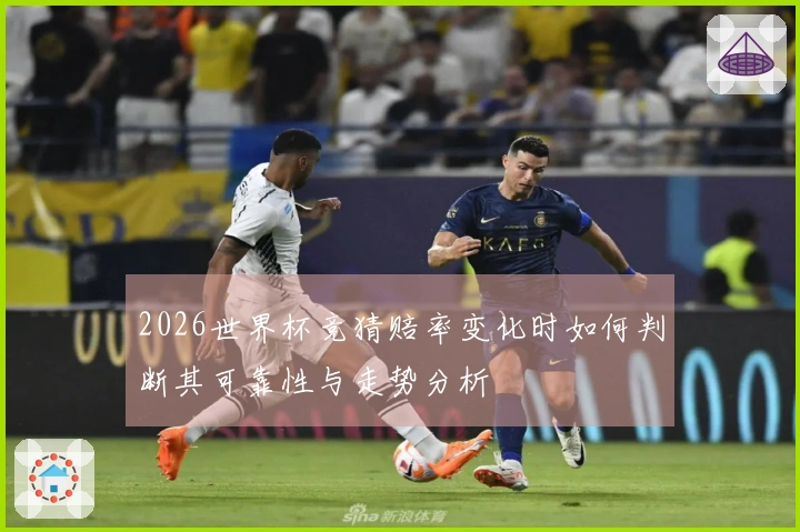 2026世界杯竞猜赔率变化时如何判断其可靠性与走势分析