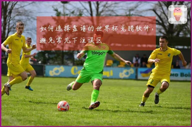 如何选择靠谱的世界杯竞猜软件，避免常见下注误区
