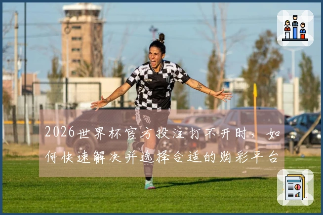 2026世界杯官方投注打不开时，如何快速解决并选择合适的购彩平台