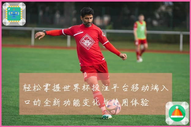 轻松掌握世界杯投注平台移动端入口的全新功能变化与使用体验