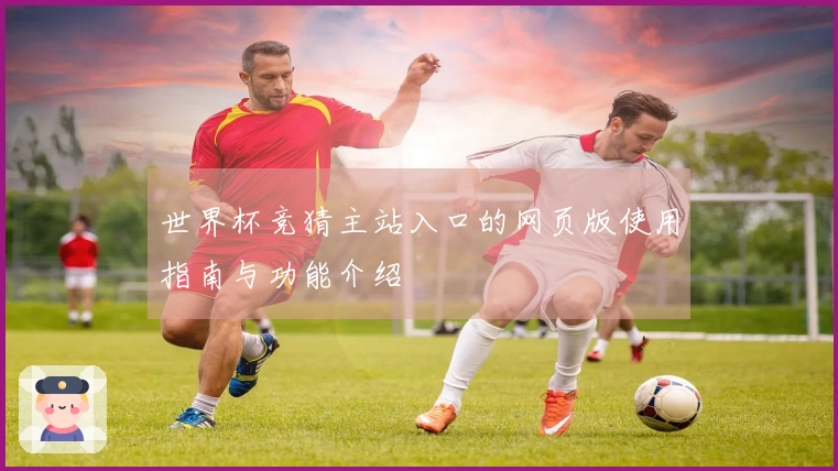 世界杯竞猜主站入口的网页版使用指南与功能介绍
