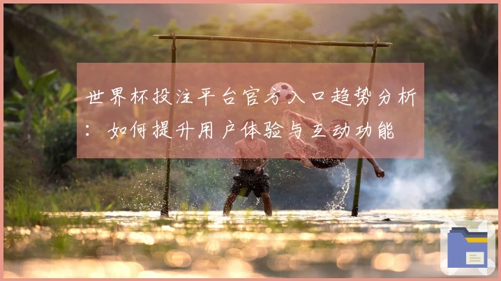 世界杯投注平台官方入口趋势分析：如何提升用户体验与互动功能