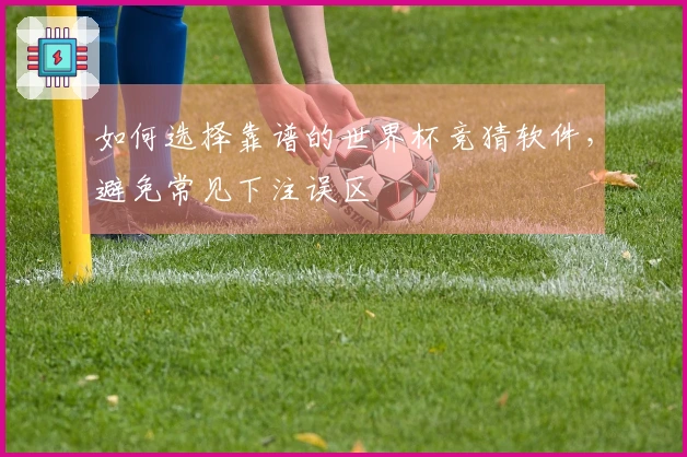 如何选择靠谱的世界杯竞猜软件，避免常见下注误区