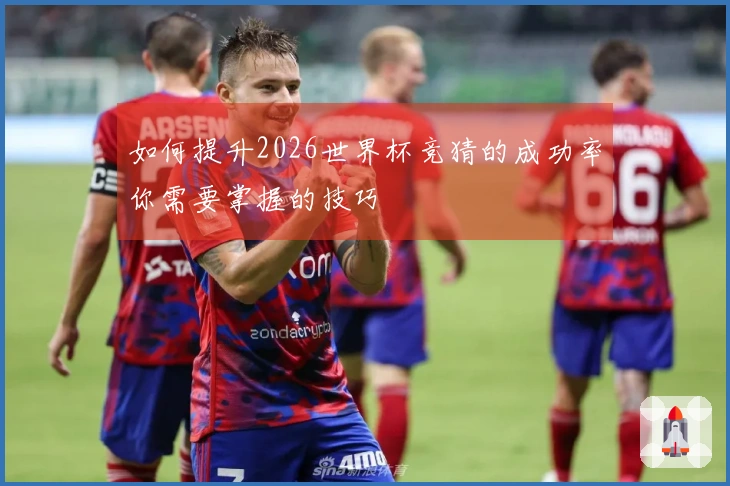 如何提升2026世界杯竞猜的成功率你需要掌握的技巧