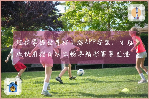 轻松掌握世界杯买球APP安装，电脑版使用指南助你畅享精彩赛事直播