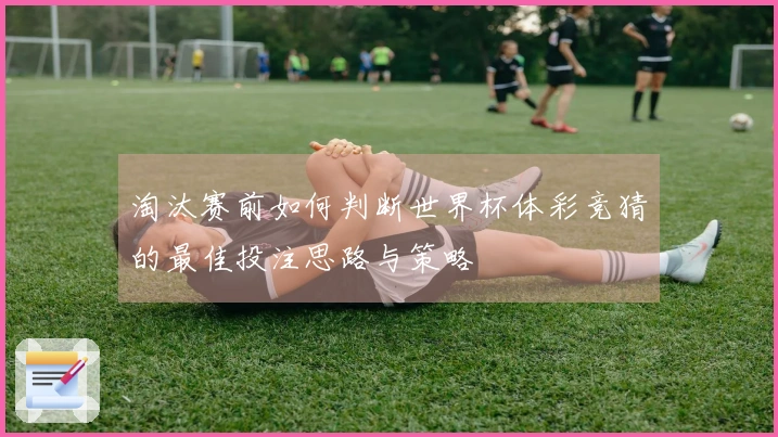 淘汰赛前如何判断世界杯体彩竞猜的最佳投注思路与策略