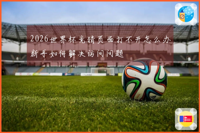 2026世界杯竞猜页面打不开怎么办新手如何解决访问问题