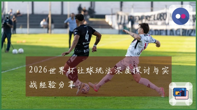 2026世界杯让球玩法深度探讨与实战经验分享