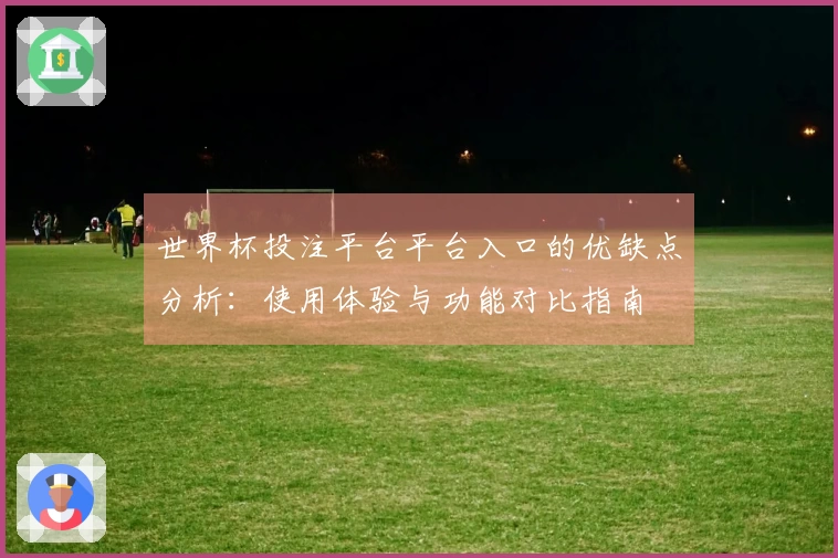 世界杯投注平台平台入口的优缺点分析：使用体验与功能对比指南