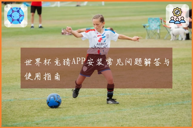 世界杯竞猜APP安装常见问题解答与使用指南