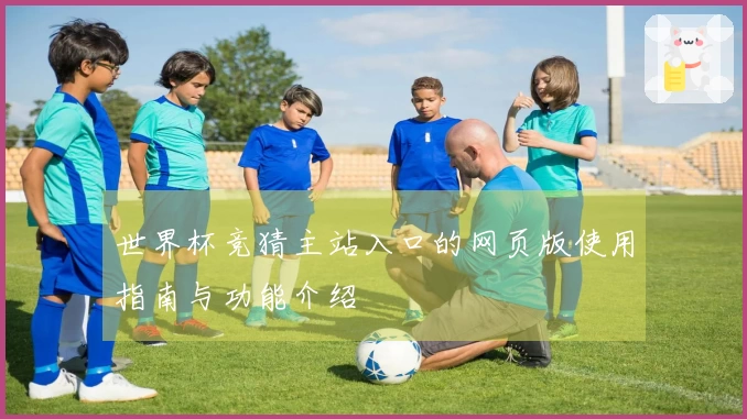 世界杯竞猜主站入口的网页版使用指南与功能介绍