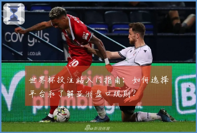 世界杯投注站入门指南：如何选择平台和了解亚洲盘口规则？