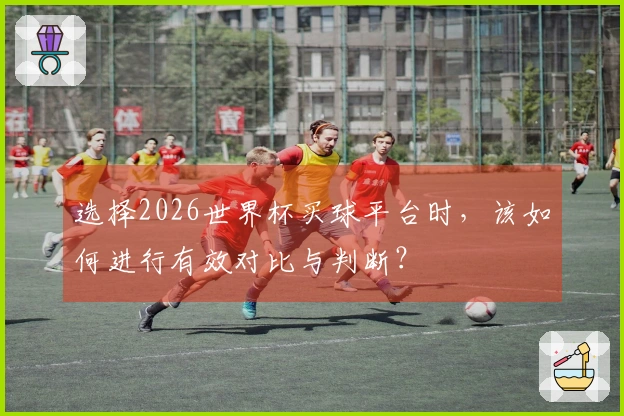 选择2026世界杯买球平台时，该如何进行有效对比与判断？