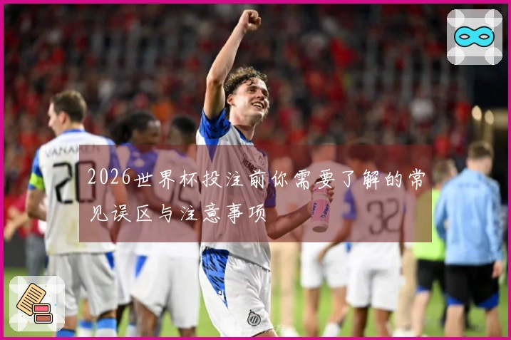 2026世界杯投注前你需要了解的常见误区与注意事项