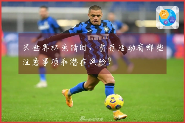 买世界杯竞猜时，首存活动有哪些注意事项和潜在风险？