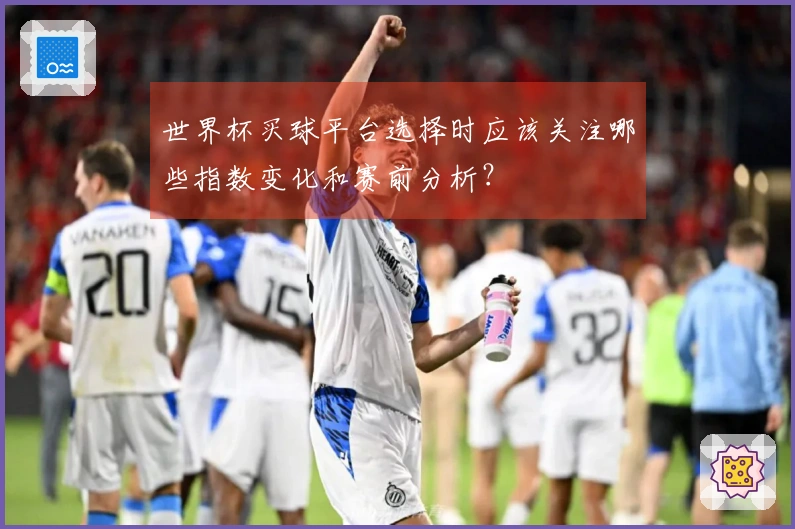 世界杯买球平台选择时应该关注哪些指数变化和赛前分析？