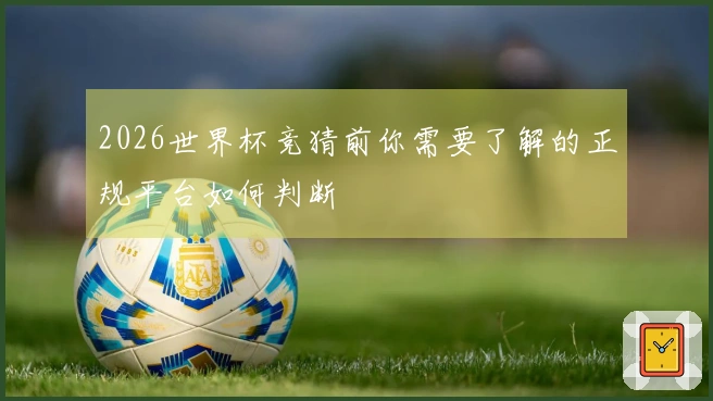 2026世界杯竞猜前你需要了解的正规平台如何判断