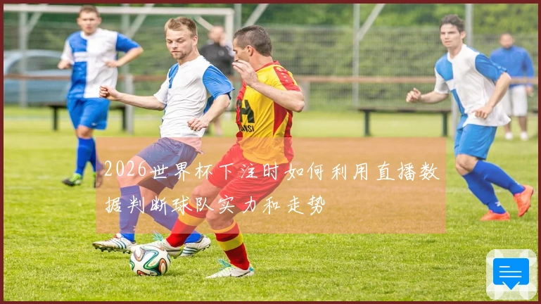 2026世界杯下注时如何利用直播数据判断球队实力和走势