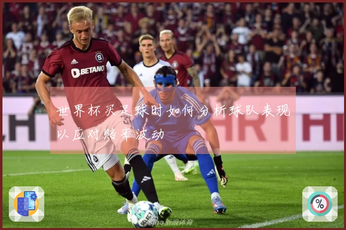世界杯买足球时如何分析球队表现以应对赔率波动