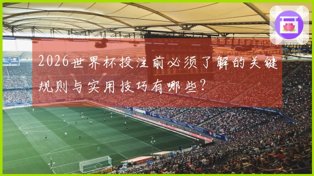 2026世界杯投注前必须了解的关键规则与实用技巧有哪些？