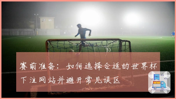 赛前准备：如何选择合适的世界杯下注网站并避开常见误区