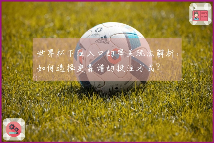 世界杯下注入口的串关玩法解析，如何选择更靠谱的投注方式？