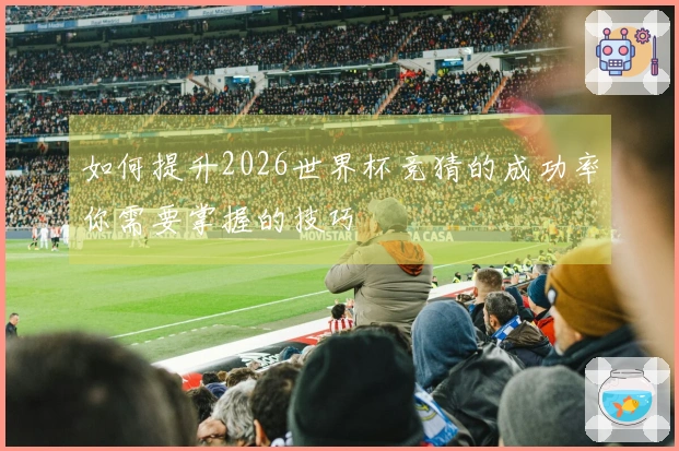 如何提升2026世界杯竞猜的成功率你需要掌握的技巧