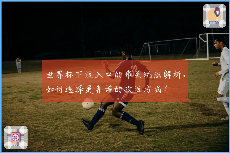 世界杯下注入口的串关玩法解析，如何选择更靠谱的投注方式？