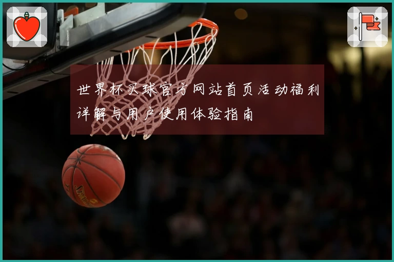 世界杯买球官方网站首页活动福利详解与用户使用体验指南