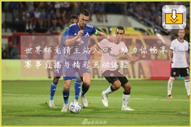 世界杯竞猜主站入口：助力你畅享赛事直播与精彩互动体验