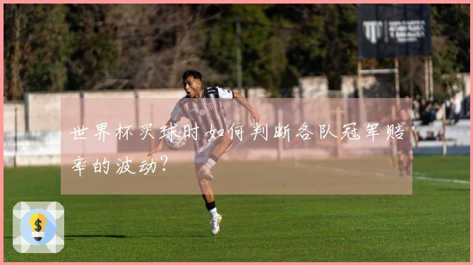 世界杯买球时如何判断各队冠军赔率的波动？