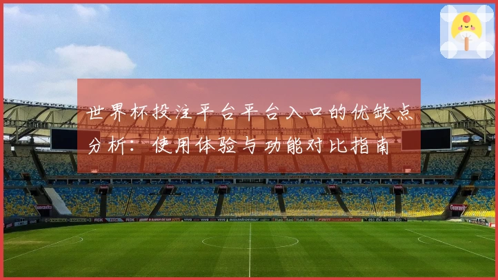 世界杯投注平台平台入口的优缺点分析：使用体验与功能对比指南