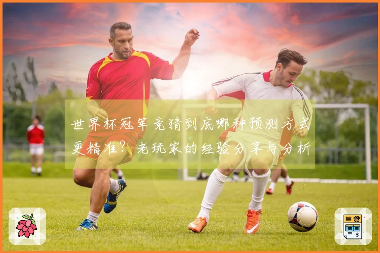 世界杯冠军竞猜到底哪种预测方式更精准？老玩家的经验分享与分析技巧