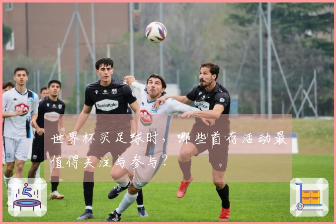 世界杯买足球时，哪些首存活动最值得关注与参与？