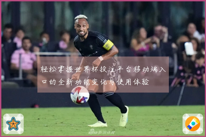 轻松掌握世界杯投注平台移动端入口的全新功能变化与使用体验