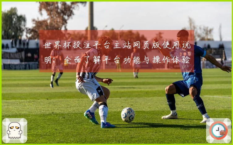 世界杯投注平台主站网页版使用说明：全面了解平台功能与操作体验