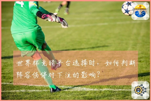 世界杯竞猜平台选择时，如何判断阵容伤停对下注的影响？