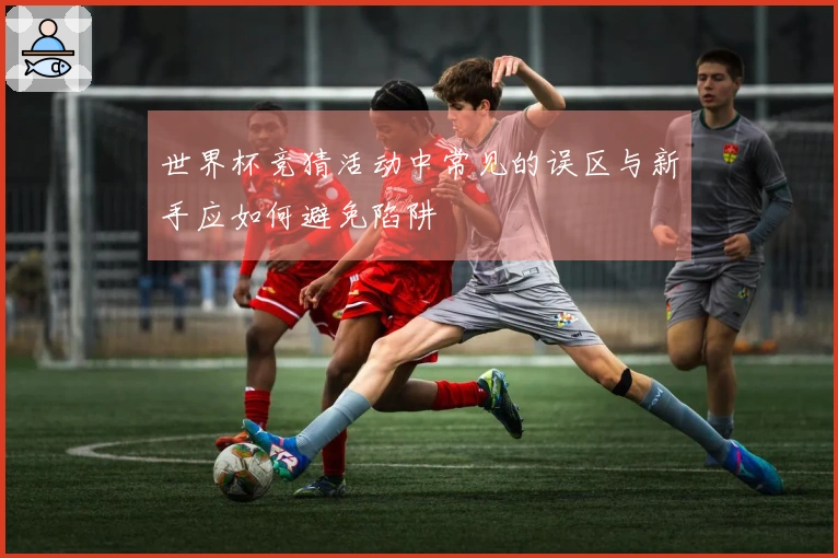 世界杯竞猜活动中常见的误区与新手应如何避免陷阱