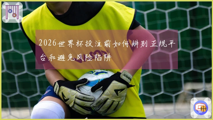 2026世界杯投注前如何辨别正规平台和避免风险陷阱