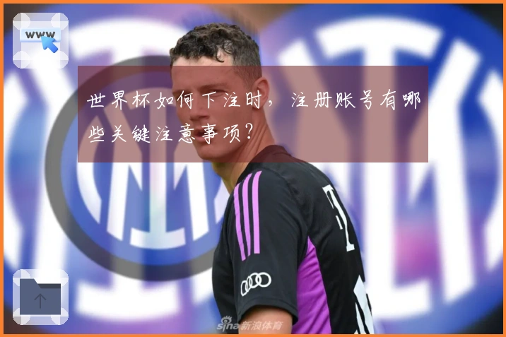 世界杯如何下注时，注册账号有哪些关键注意事项？