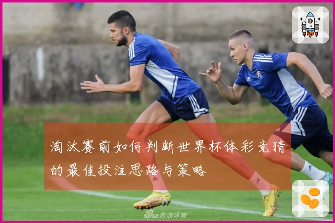 淘汰赛前如何判断世界杯体彩竞猜的最佳投注思路与策略